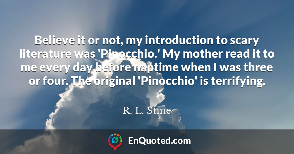 Believe it or not, my introduction to scary literature was 'Pinocchio.' My mother read it to me every day before naptime when I was three or four. The original 'Pinocchio' is terrifying.