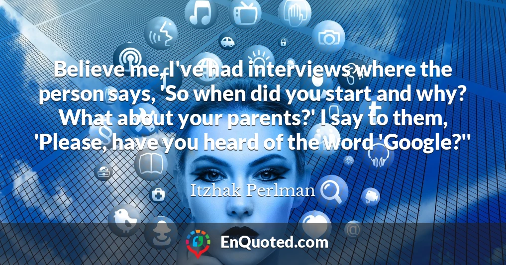 Believe me, I've had interviews where the person says, 'So when did you start and why? What about your parents?' I say to them, 'Please, have you heard of the word 'Google?''