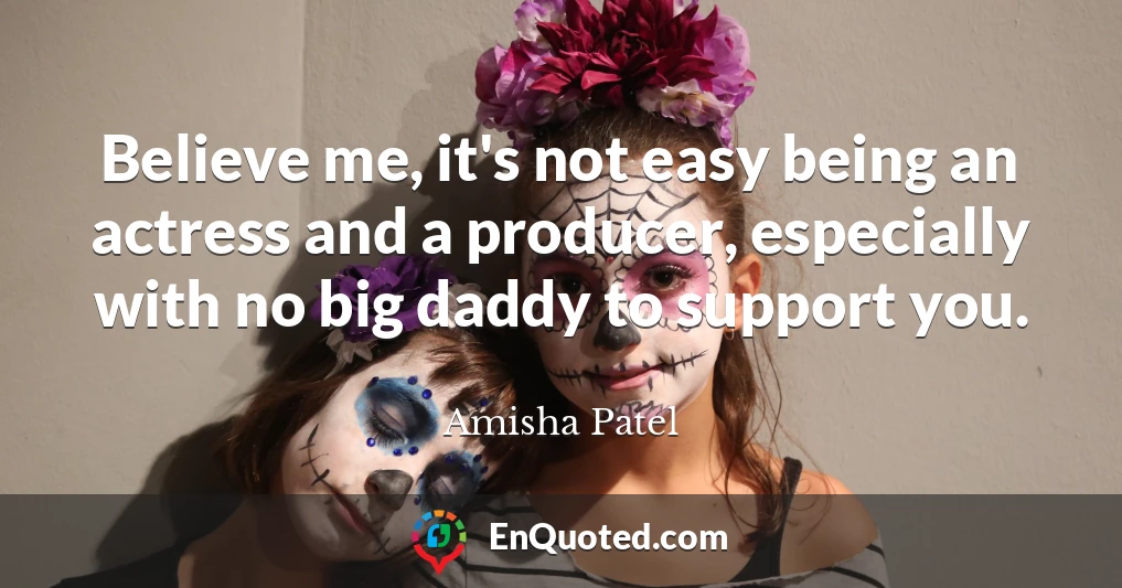 Believe me, it's not easy being an actress and a producer, especially with no big daddy to support you.