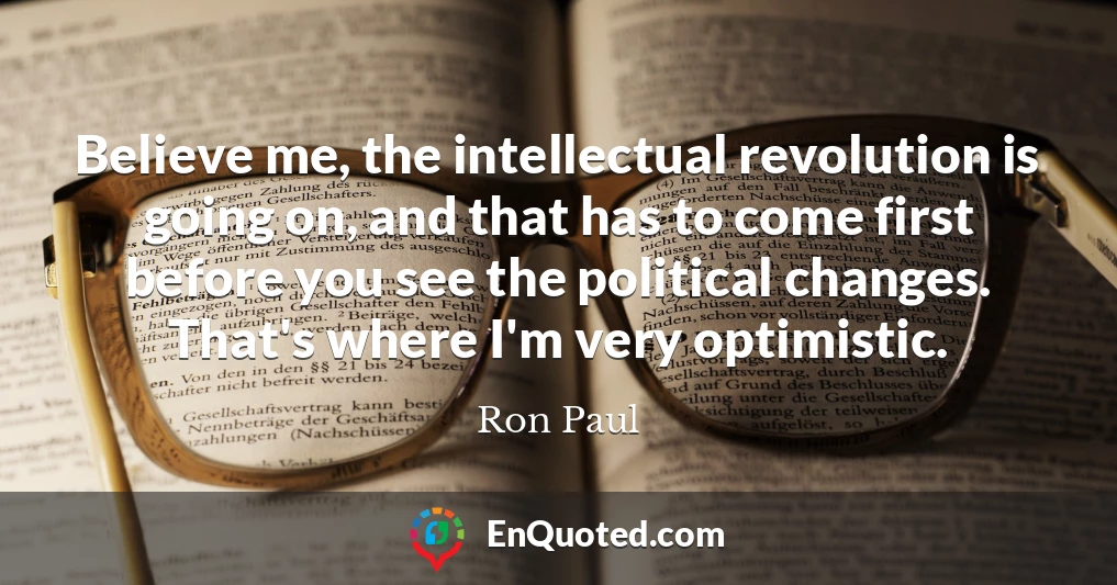 Believe me, the intellectual revolution is going on, and that has to come first before you see the political changes. That's where I'm very optimistic.