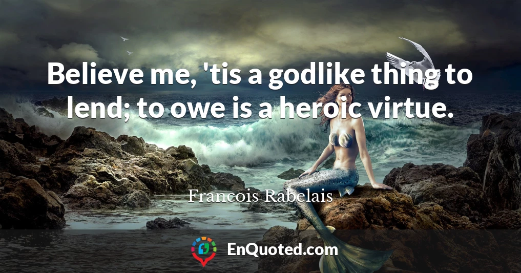 Believe me, 'tis a godlike thing to lend; to owe is a heroic virtue.