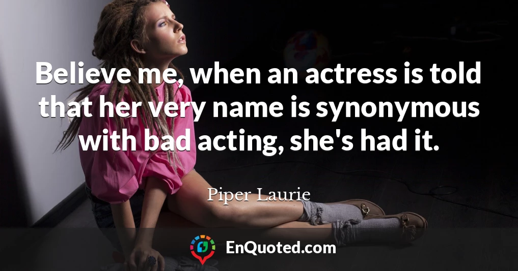 Believe me, when an actress is told that her very name is synonymous with bad acting, she's had it.