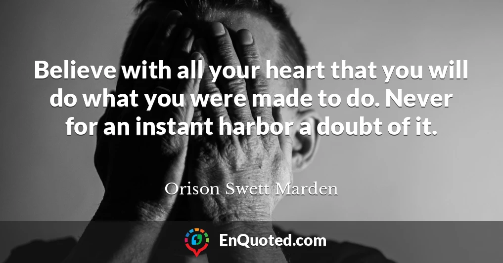 Believe with all your heart that you will do what you were made to do. Never for an instant harbor a doubt of it.