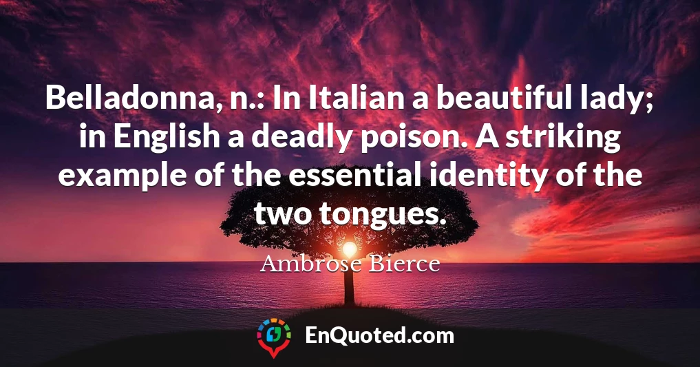 Belladonna, n.: In Italian a beautiful lady; in English a deadly poison. A striking example of the essential identity of the two tongues.