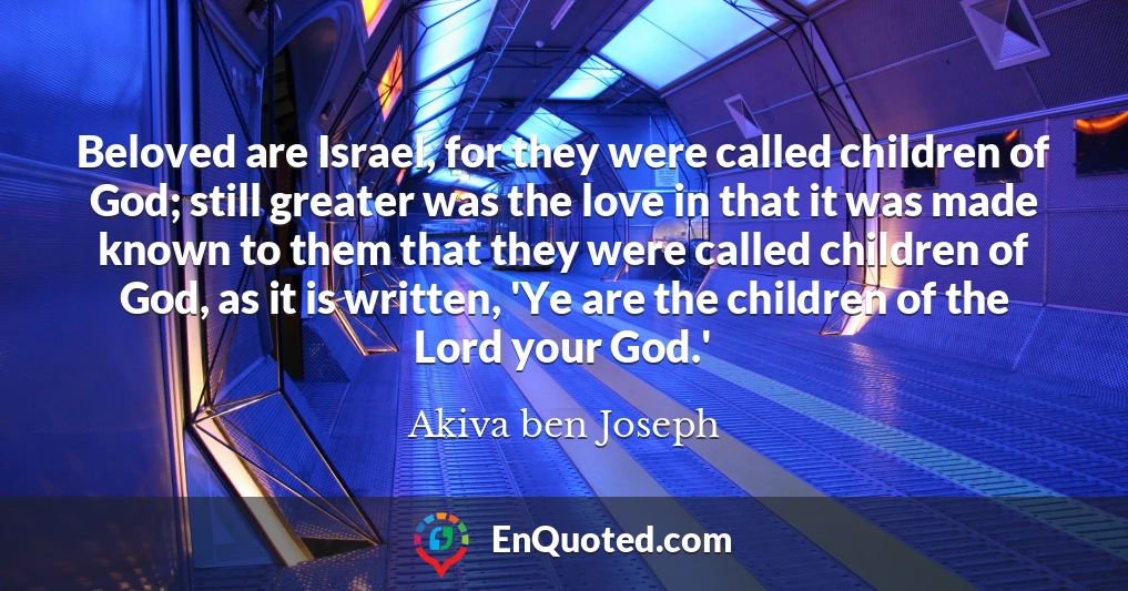Beloved are Israel, for they were called children of God; still greater was the love in that it was made known to them that they were called children of God, as it is written, 'Ye are the children of the Lord your God.'