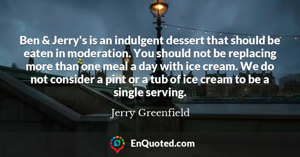 Ben & Jerry's is an indulgent dessert that should be eaten in moderation. You should not be replacing more than one meal a day with ice cream. We do not consider a pint or a tub of ice cream to be a single serving.