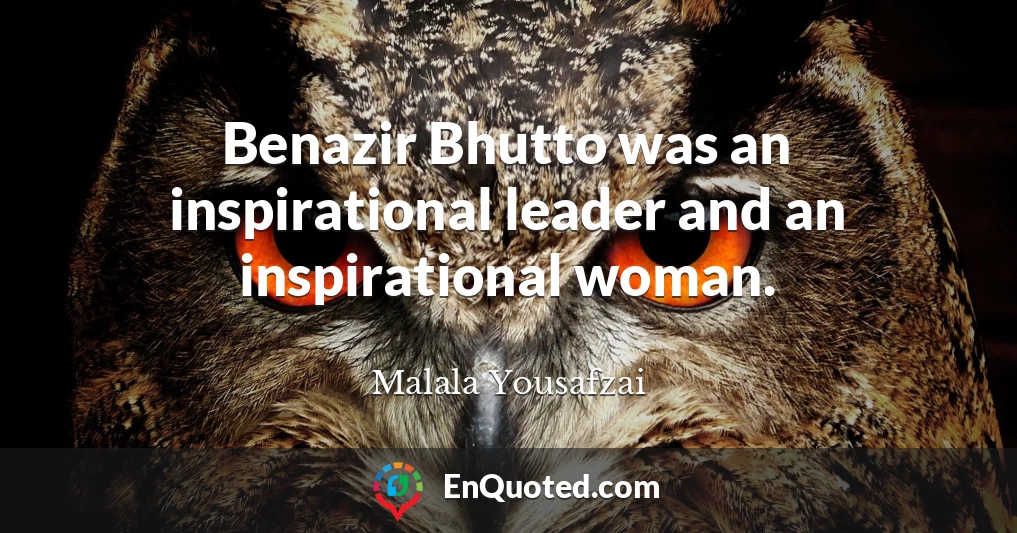 Benazir Bhutto was an inspirational leader and an inspirational woman.