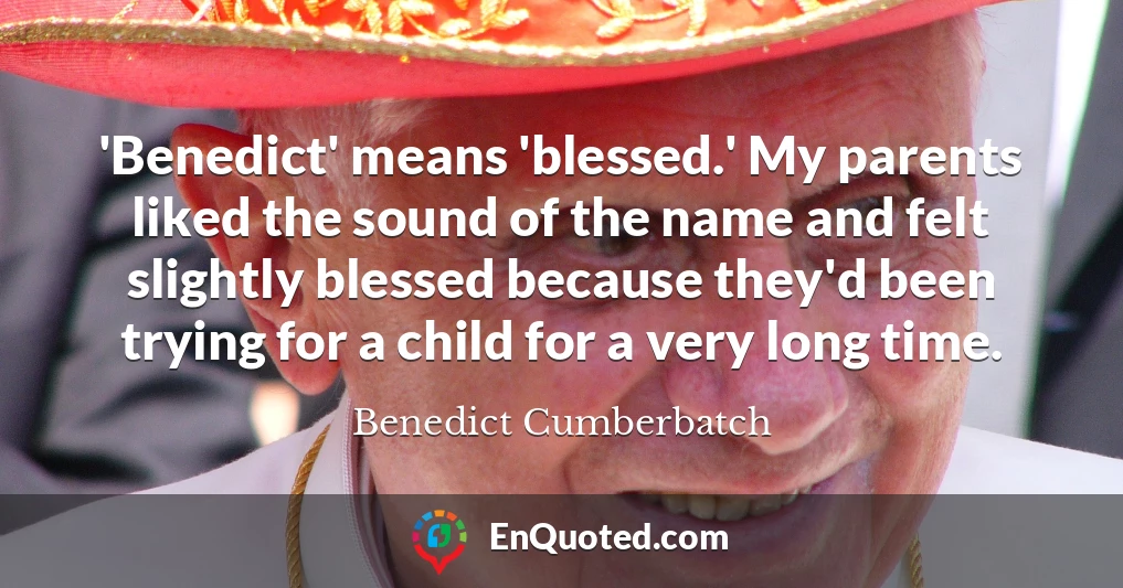 'Benedict' means 'blessed.' My parents liked the sound of the name and felt slightly blessed because they'd been trying for a child for a very long time.