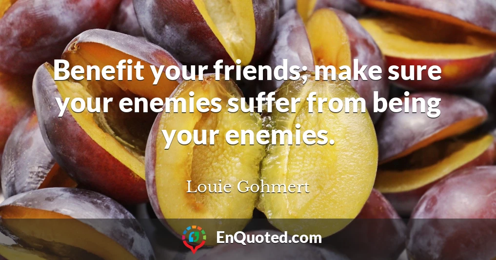 Benefit your friends; make sure your enemies suffer from being your enemies.