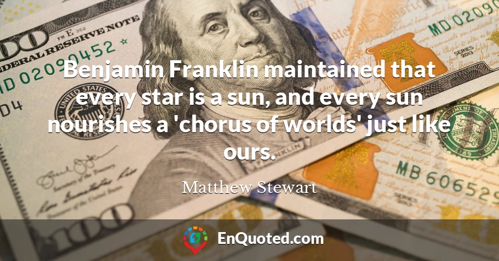 Benjamin Franklin maintained that every star is a sun, and every sun nourishes a 'chorus of worlds' just like ours.