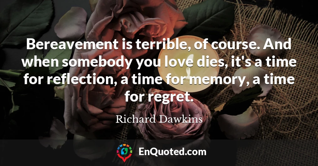 Bereavement is terrible, of course. And when somebody you love dies, it's a time for reflection, a time for memory, a time for regret.