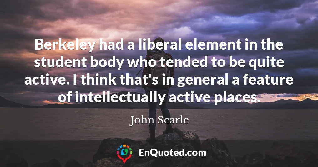 Berkeley had a liberal element in the student body who tended to be quite active. I think that's in general a feature of intellectually active places.