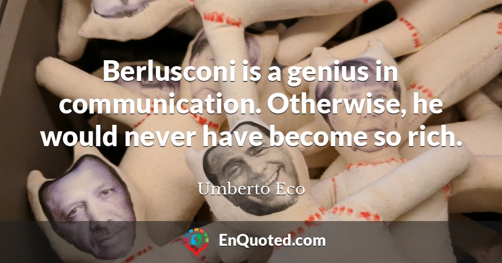 Berlusconi is a genius in communication. Otherwise, he would never have become so rich.