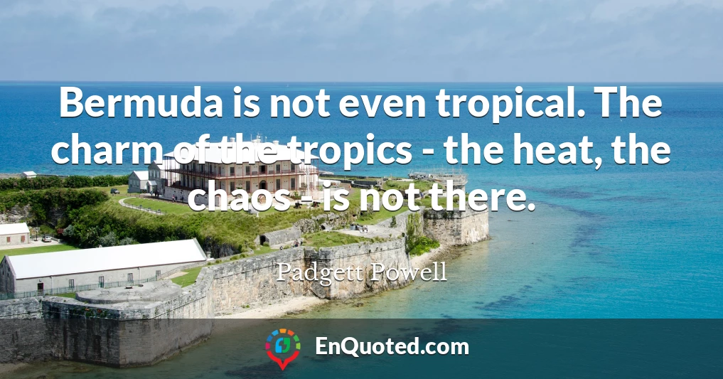 Bermuda is not even tropical. The charm of the tropics - the heat, the chaos - is not there.