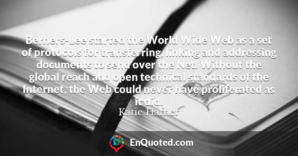 Berners-Lee started the World Wide Web as a set of protocols for transferring, linking and addressing documents to send over the Net. Without the global reach and open technical standards of the Internet, the Web could never have proliferated as it did.