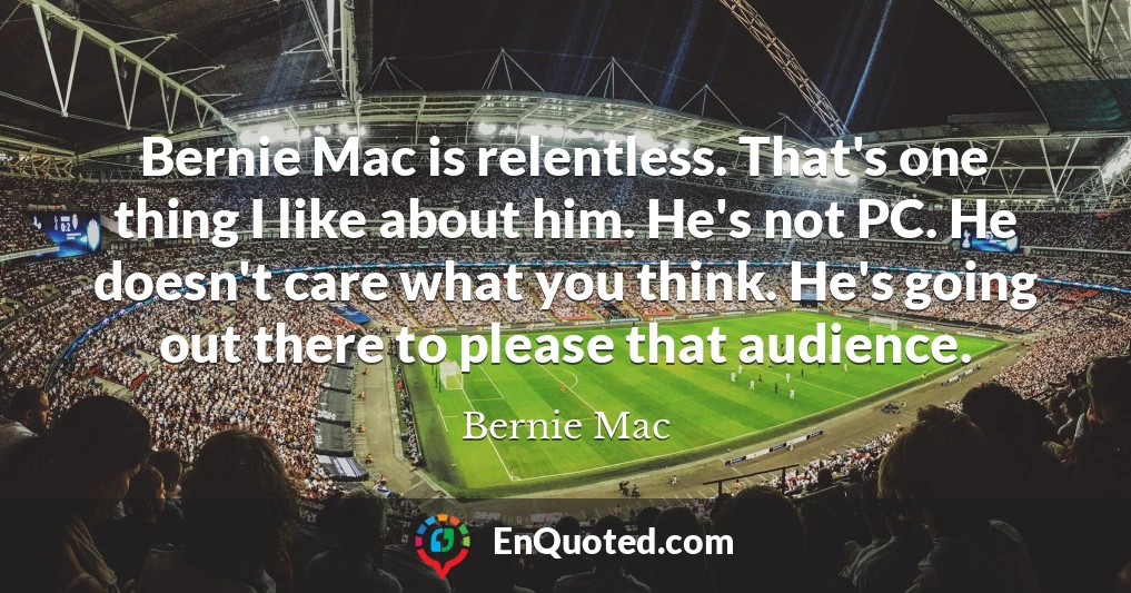 Bernie Mac is relentless. That's one thing I like about him. He's not PC. He doesn't care what you think. He's going out there to please that audience.