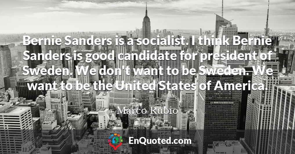 Bernie Sanders is a socialist. I think Bernie Sanders is good candidate for president of Sweden. We don't want to be Sweden. We want to be the United States of America.