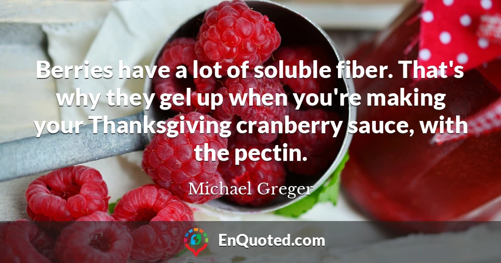 Berries have a lot of soluble fiber. That's why they gel up when you're making your Thanksgiving cranberry sauce, with the pectin.