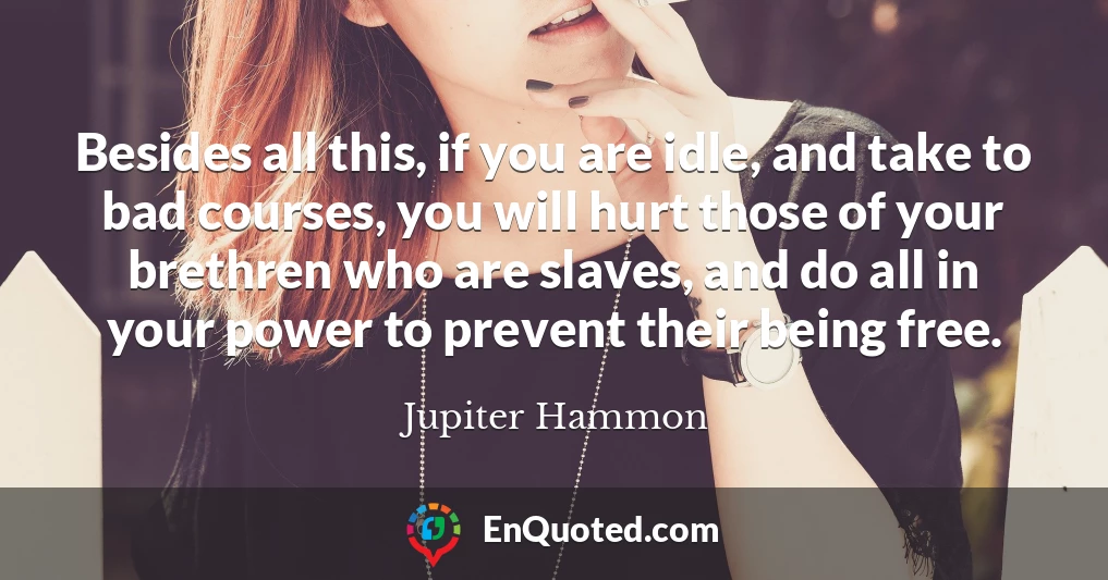 Besides all this, if you are idle, and take to bad courses, you will hurt those of your brethren who are slaves, and do all in your power to prevent their being free.