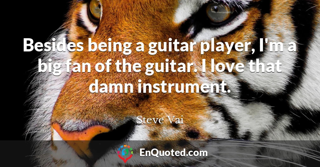 Besides being a guitar player, I'm a big fan of the guitar. I love that damn instrument.