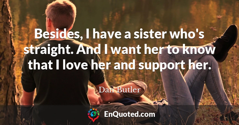 Besides, I have a sister who's straight. And I want her to know that I love her and support her.