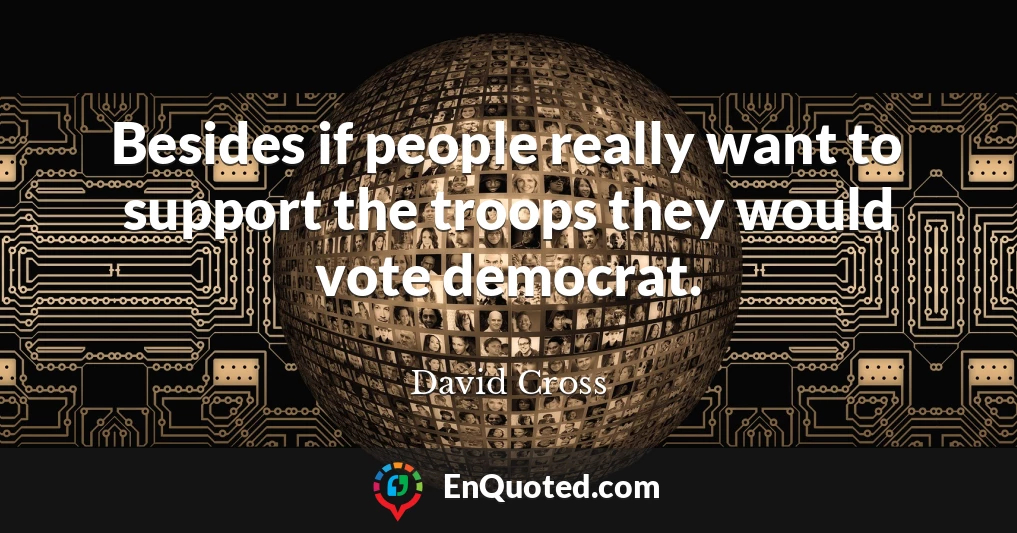Besides if people really want to support the troops they would vote democrat.