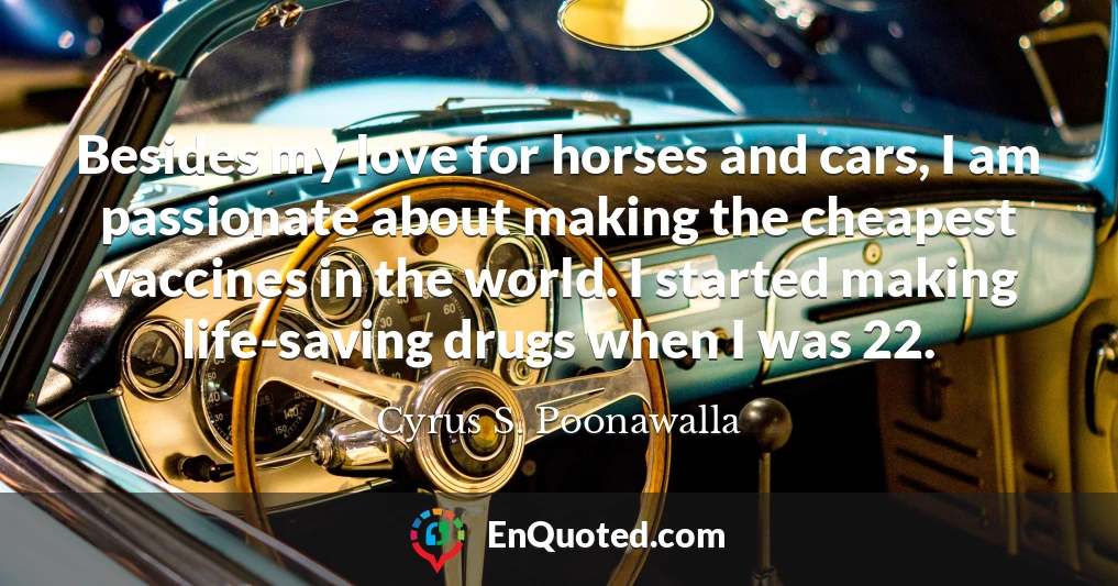 Besides my love for horses and cars, I am passionate about making the cheapest vaccines in the world. I started making life-saving drugs when I was 22.