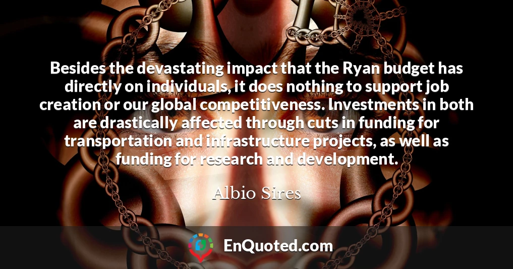 Besides the devastating impact that the Ryan budget has directly on individuals, it does nothing to support job creation or our global competitiveness. Investments in both are drastically affected through cuts in funding for transportation and infrastructure projects, as well as funding for research and development.