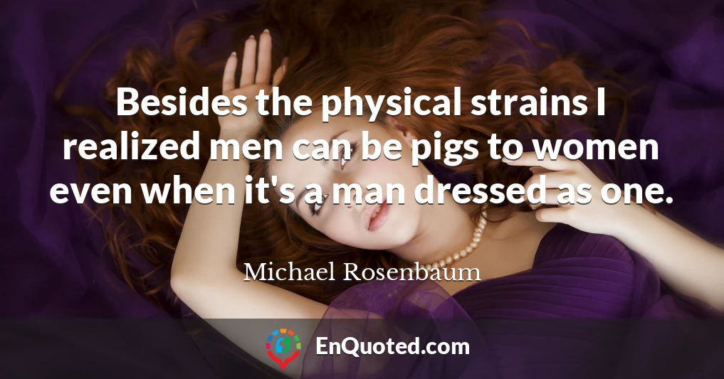 Besides the physical strains I realized men can be pigs to women even when it's a man dressed as one.