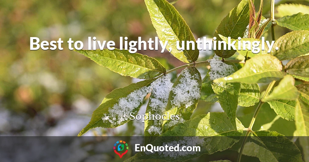 Best to live lightly, unthinkingly.