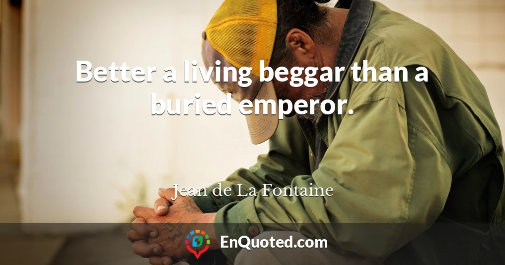 Better a living beggar than a buried emperor.