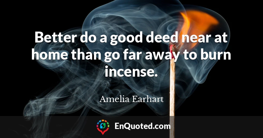 Better do a good deed near at home than go far away to burn incense.