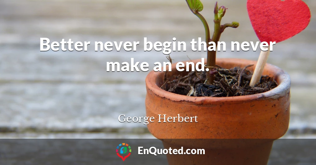 Better never begin than never make an end.