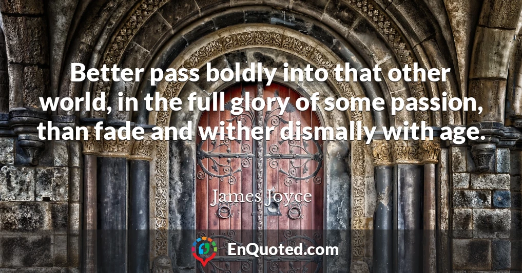 Better pass boldly into that other world, in the full glory of some passion, than fade and wither dismally with age.