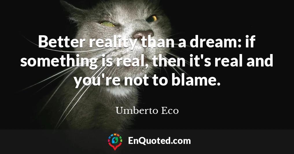 Better reality than a dream: if something is real, then it's real and you're not to blame.