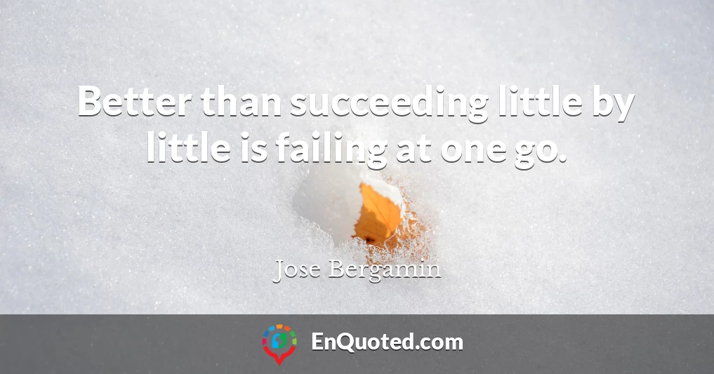Better than succeeding little by little is failing at one go.