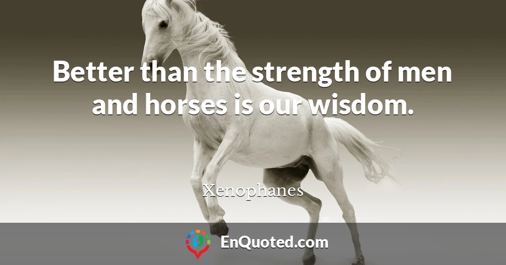 Better than the strength of men and horses is our wisdom.