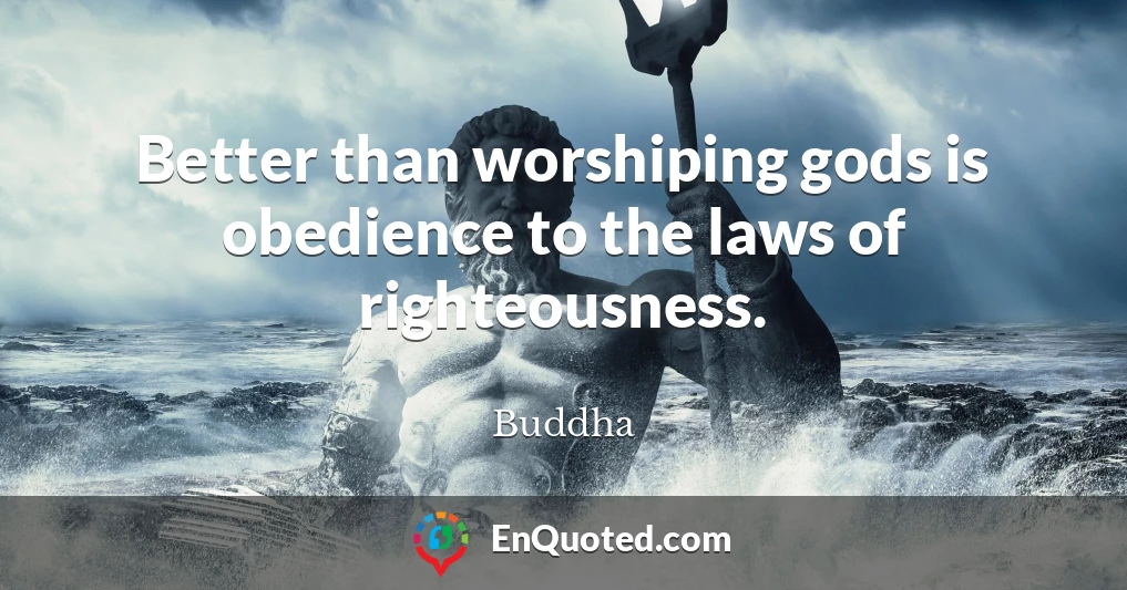 Better than worshiping gods is obedience to the laws of righteousness.