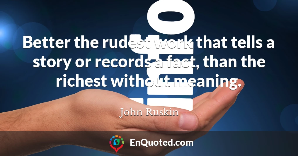 Better the rudest work that tells a story or records a fact, than the richest without meaning.
