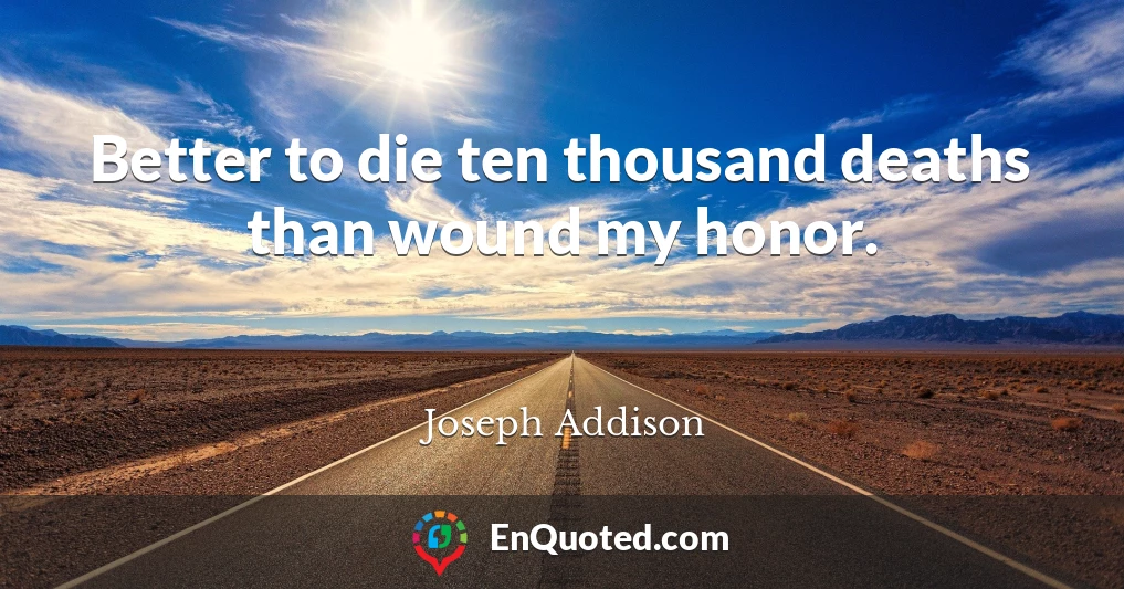 Better to die ten thousand deaths than wound my honor.
