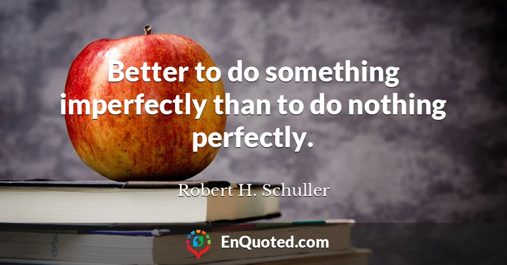 Better to do something imperfectly than to do nothing perfectly.