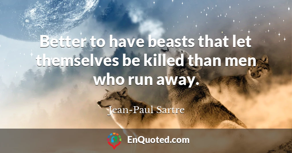 Better to have beasts that let themselves be killed than men who run away.