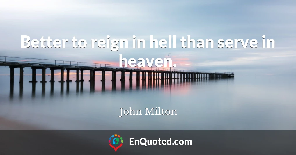 Better to reign in hell than serve in heaven.