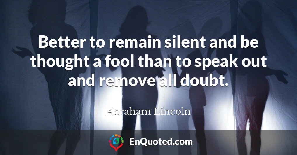 Better to remain silent and be thought a fool than to speak out and remove all doubt.