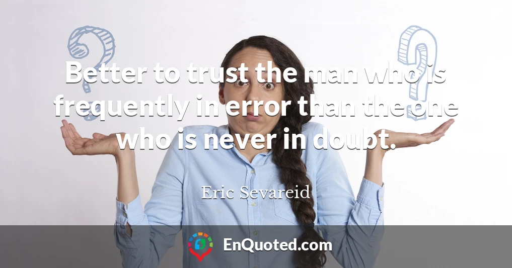 Better to trust the man who is frequently in error than the one who is never in doubt.
