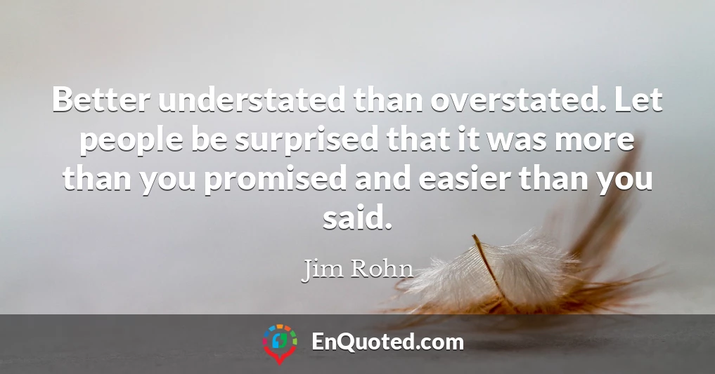 Better understated than overstated. Let people be surprised that it was more than you promised and easier than you said.