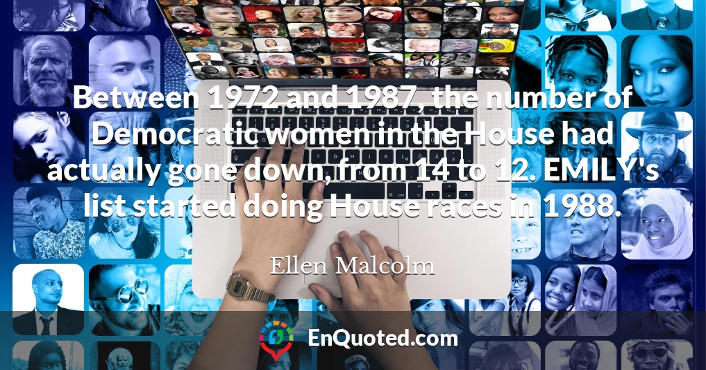 Between 1972 and 1987, the number of Democratic women in the House had actually gone down, from 14 to 12. EMILY's list started doing House races in 1988.