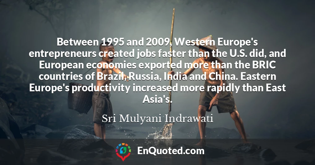 Between 1995 and 2009, Western Europe's entrepreneurs created jobs faster than the U.S. did, and European economies exported more than the BRIC countries of Brazil, Russia, India and China. Eastern Europe's productivity increased more rapidly than East Asia's.