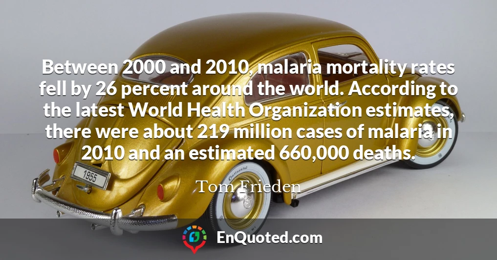 Between 2000 and 2010, malaria mortality rates fell by 26 percent around the world. According to the latest World Health Organization estimates, there were about 219 million cases of malaria in 2010 and an estimated 660,000 deaths.