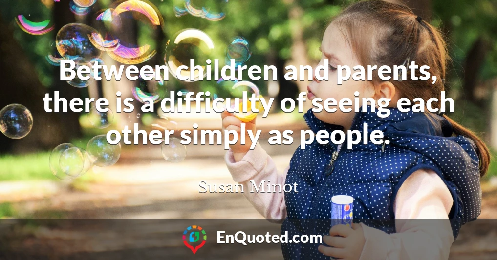 Between children and parents, there is a difficulty of seeing each other simply as people.
